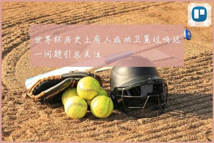 世界杯历史上有人成功卫冕过吗这一问题引发关注