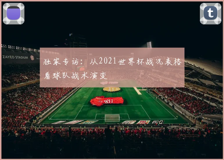 独家专访:从2021世界杯战况表格看球队战术演变