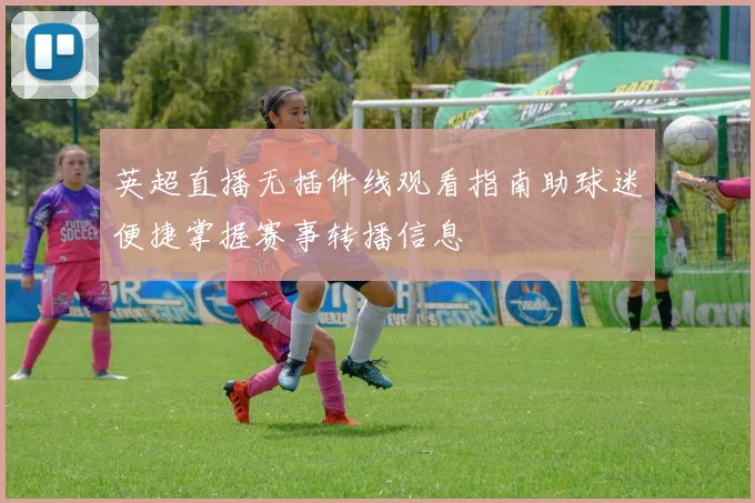 英超直播无插件线观看指南助球迷便捷掌握赛事转播信息