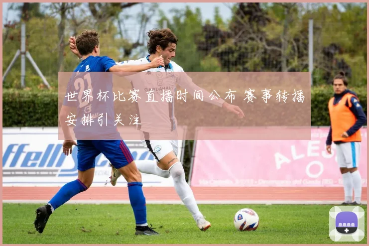 世界杯比赛直播时间公布 赛事转播安排引关注