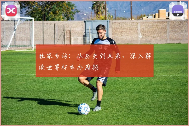独家专访:从历史到未来,深入解读世界杯举办周期