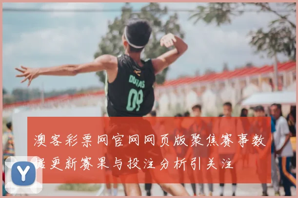 澳客彩票网官网网页版聚焦赛事数据更新赛果与投注分析引关注