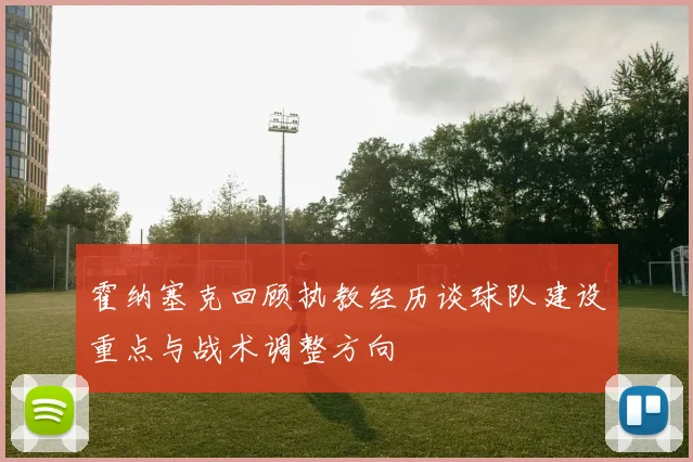 霍纳塞克回顾执教经历谈球队建设重点与战术调整方向