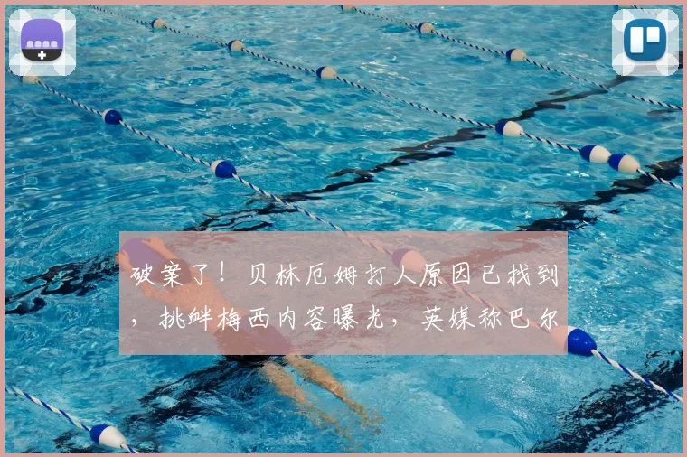 破案了!贝林厄姆打人原因已找到,挑衅梅西内容曝光,英媒称巴尔科先嘲讽图赫尔被打脸