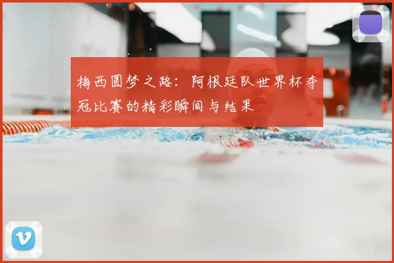 梅西圆梦之路：阿根廷队世界杯夺冠比赛的精彩瞬间与结果