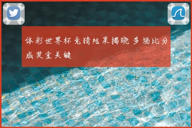 体彩世界杯竞猜结果揭晓 多场比分成奖金关键