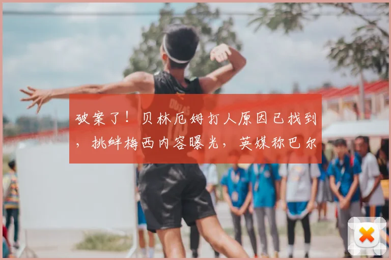 破案了!贝林厄姆打人原因已找到,挑衅梅西内容曝光,英媒称巴尔科先嘲讽图赫尔被打脸