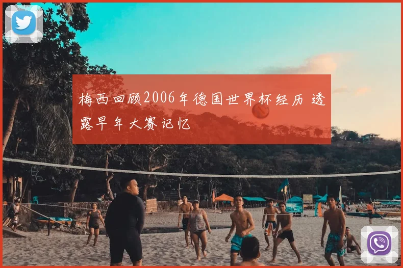 梅西回顾2006年德国世界杯经历 透露早年大赛记忆