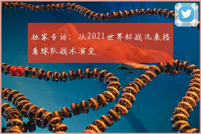 独家专访:从2021世界杯战况表格看球队战术演变