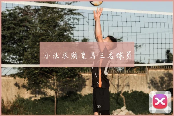 小法求购皇马三名球员