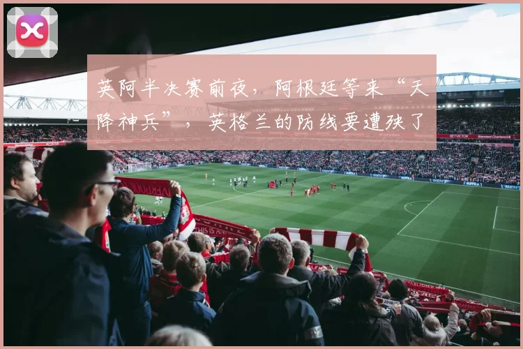 英阿半决赛前夜,阿根廷等来“天降神兵”,英格兰的防线要遭殃了?