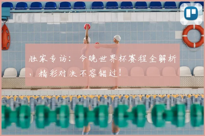 独家专访:今晚世界杯赛程全解析,精彩对决不容错过!