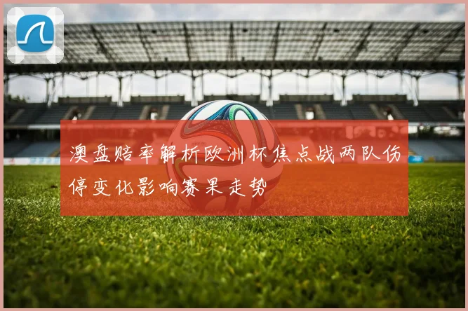 澳盘赔率解析欧洲杯焦点战两队伤停变化影响赛果走势