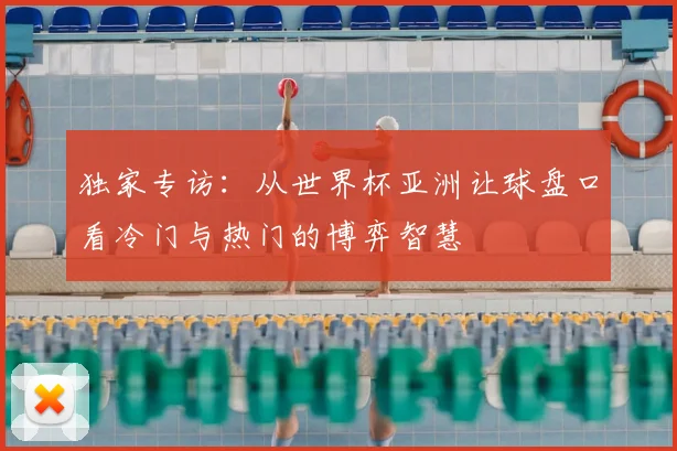 独家专访:从世界杯亚洲让球盘口看冷门与热门的博弈智慧
