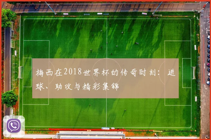 梅西在2018世界杯的传奇时刻：进球、助攻与精彩集锦