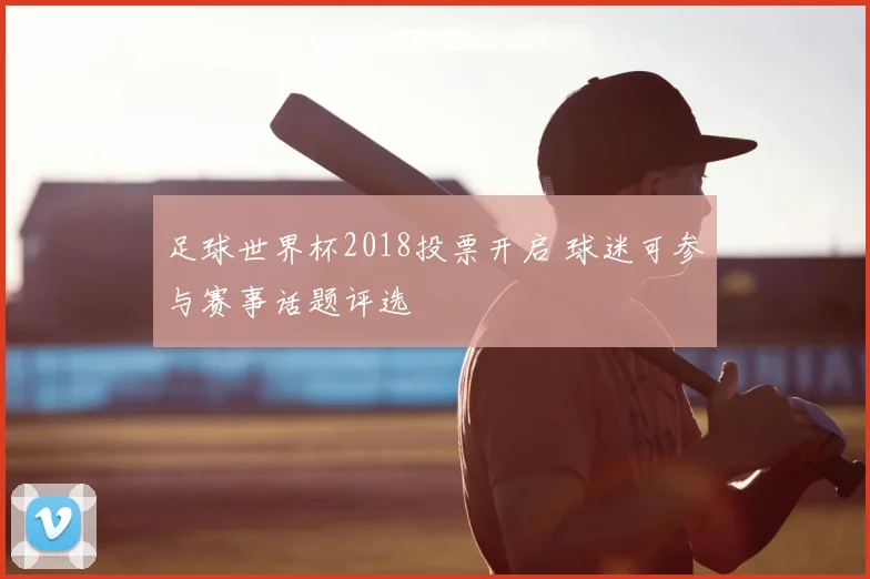 足球世界杯2018投票开启 球迷可参与赛事话题评选