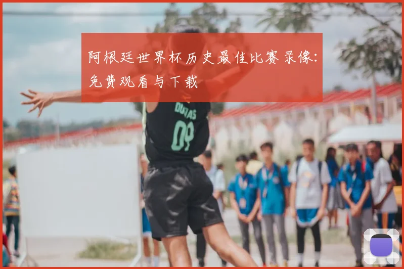 阿根廷世界杯历史最佳比赛录像:免费观看与下载