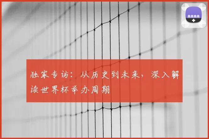独家专访:从历史到未来,深入解读世界杯举办周期