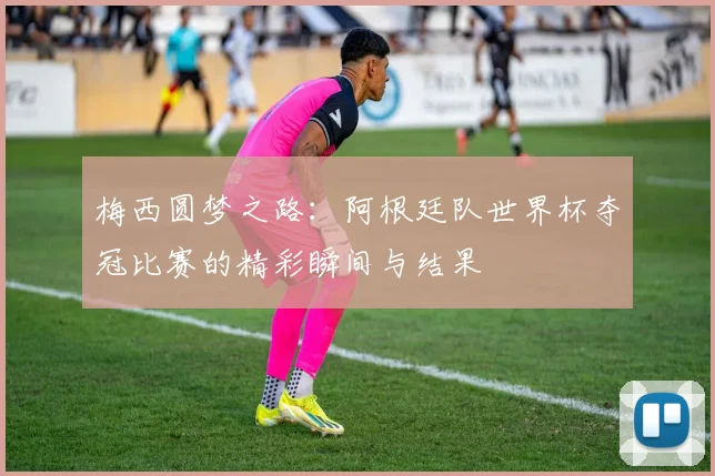 梅西圆梦之路:阿根廷队世界杯夺冠比赛的精彩瞬间与结果