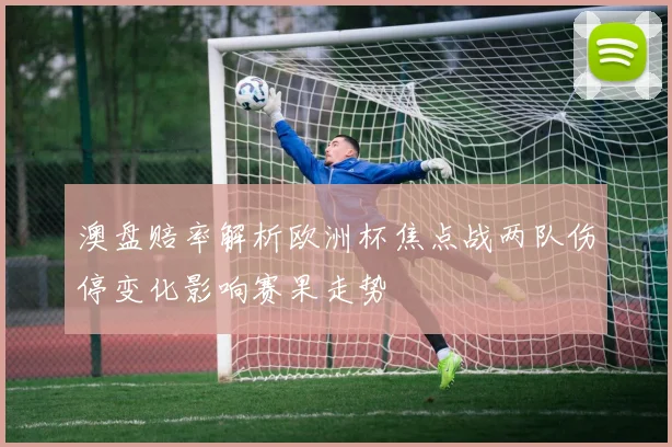 澳盘赔率解析欧洲杯焦点战两队伤停变化影响赛果走势