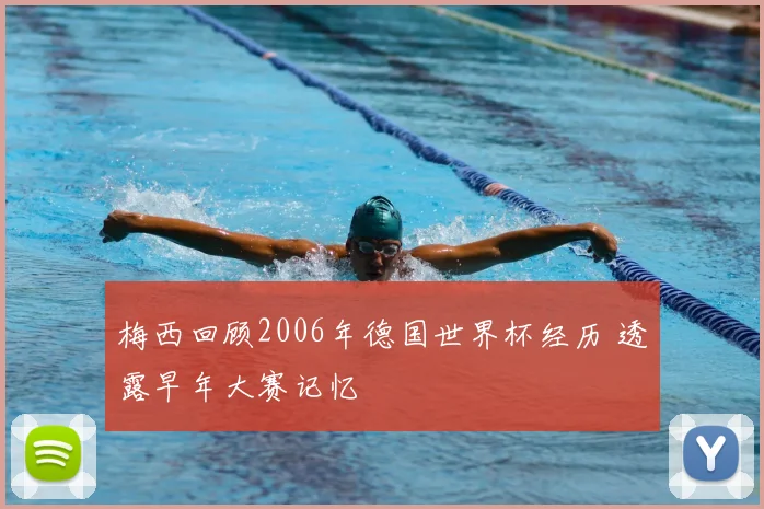 梅西回顾2006年德国世界杯经历 透露早年大赛记忆
