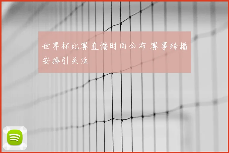 世界杯比赛直播时间公布 赛事转播安排引关注