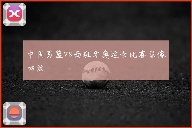 中国男篮vs西班牙奥运会比赛录像回放