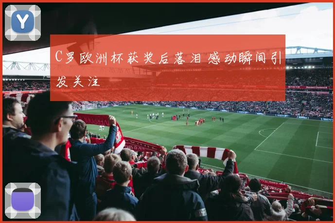 C罗欧洲杯获奖后落泪 感动瞬间引发关注