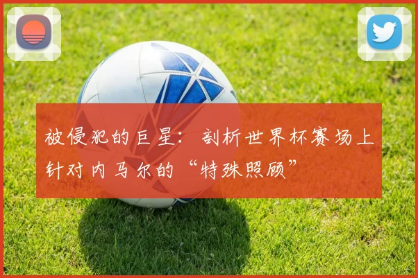 被侵犯的巨星：剖析世界杯赛场上针对内马尔的“特殊照顾”
