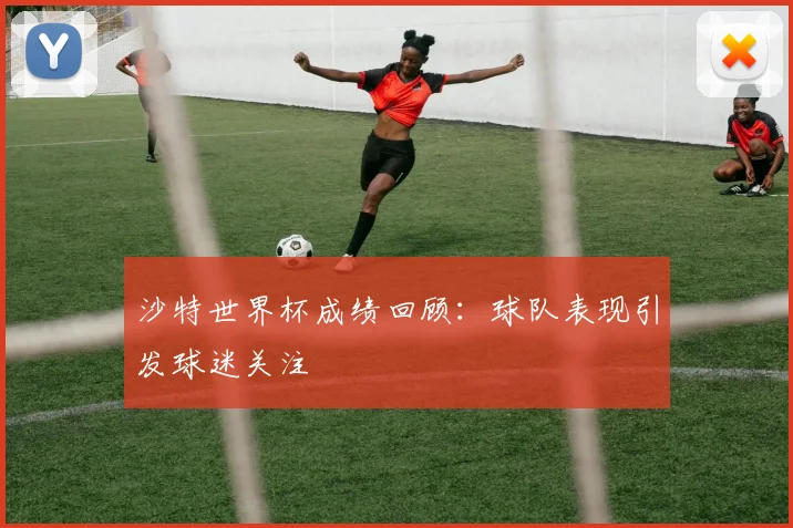 沙特世界杯成绩回顾:球队表现引发球迷关注