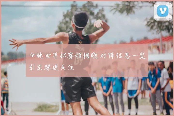 今晚世界杯赛程揭晓 对阵信息一览引发球迷关注
