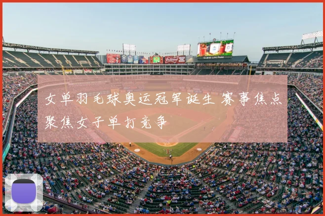 女单羽毛球奥运冠军诞生 赛事焦点聚焦女子单打竞争