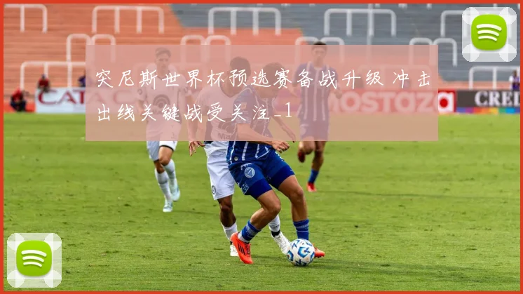 突尼斯世界杯预选赛备战升级 冲击出线关键战受关注_1