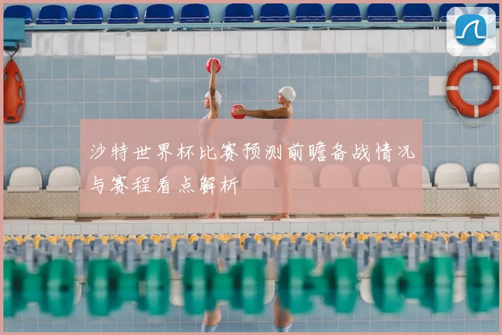 沙特世界杯比赛预测前瞻备战情况与赛程看点解析