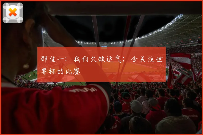 邵佳一:我们欠缺运气;会关注世界杯的比赛