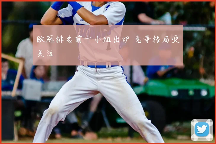欧冠排名前十小组出炉 竞争格局受关注