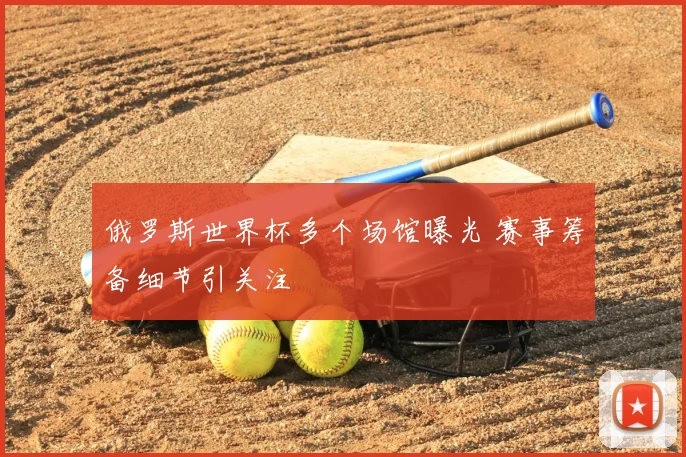 俄罗斯世界杯多个场馆曝光 赛事筹备细节引关注