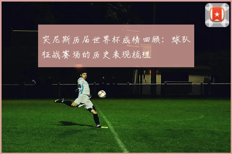 突尼斯历届世界杯成绩回顾:球队征战赛场的历史表现梳理