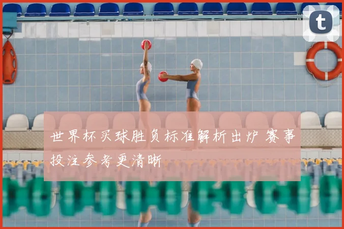 世界杯买球胜负标准解析出炉 赛事投注参考更清晰