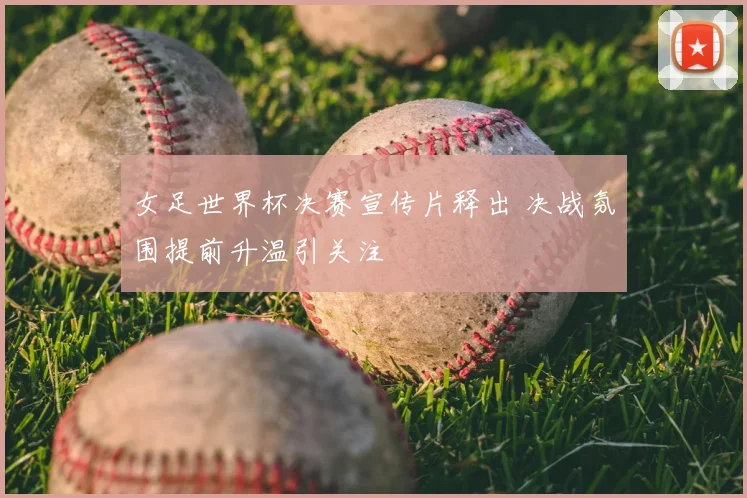 女足世界杯决赛宣传片释出 决战氛围提前升温引关注