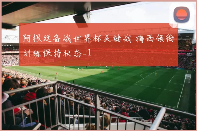 阿根廷备战世界杯关键战 梅西领衔训练保持状态_1