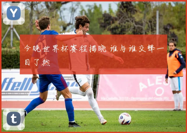 今晚世界杯赛程揭晓 谁与谁交锋一目了然