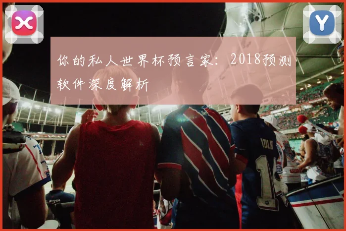 你的私人世界杯预言家:2018预测软件深度解析