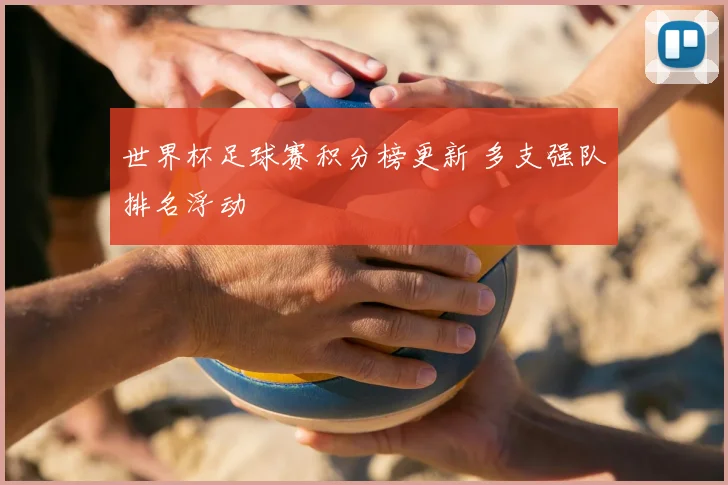 世界杯足球赛积分榜更新 多支强队排名浮动