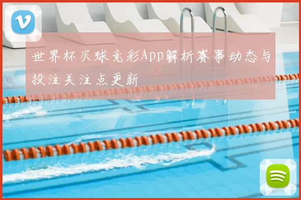 世界杯买球竞彩App解析赛事动态与投注关注点更新