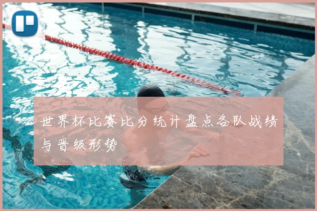 世界杯比赛比分统计盘点各队战绩与晋级形势