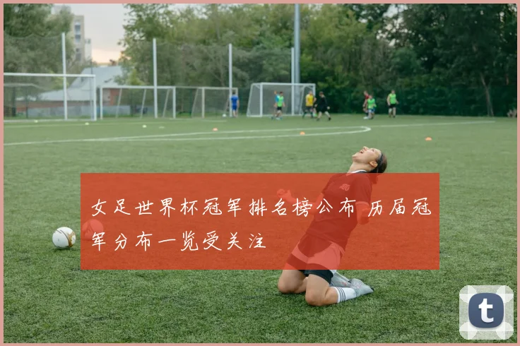 女足世界杯冠军排名榜公布 历届冠军分布一览受关注