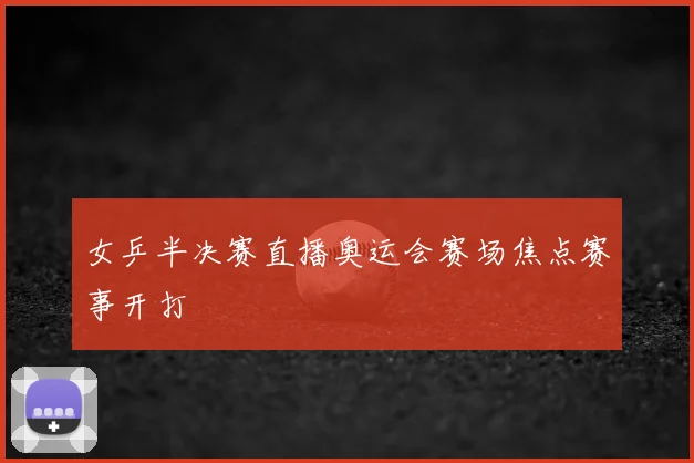 女乒半决赛直播奥运会赛场焦点赛事开打