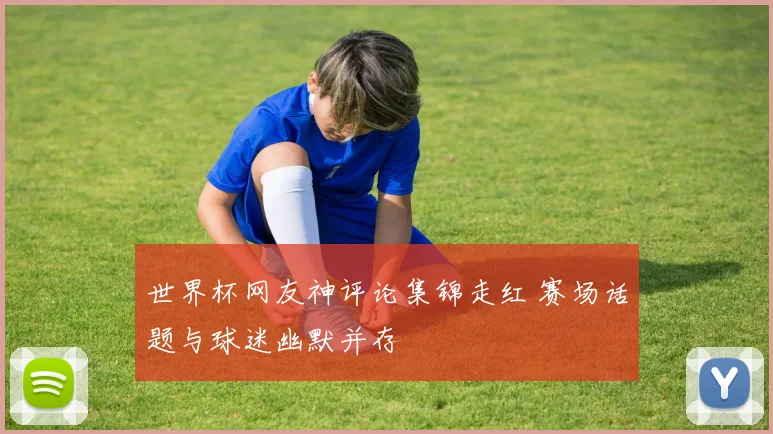 世界杯网友神评论集锦走红 赛场话题与球迷幽默并存