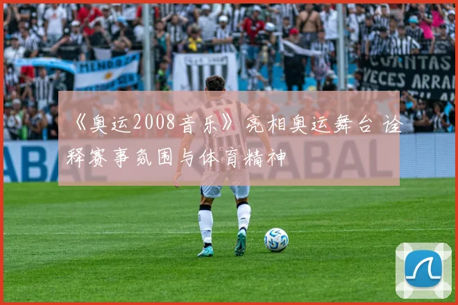 《奥运2008音乐》亮相奥运舞台 诠释赛事氛围与体育精神